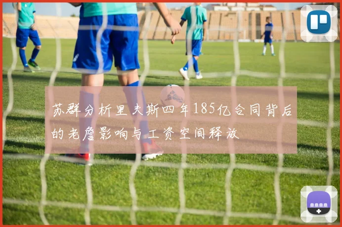 苏群分析里夫斯四年185亿合同背后的老詹影响与工资空间释放