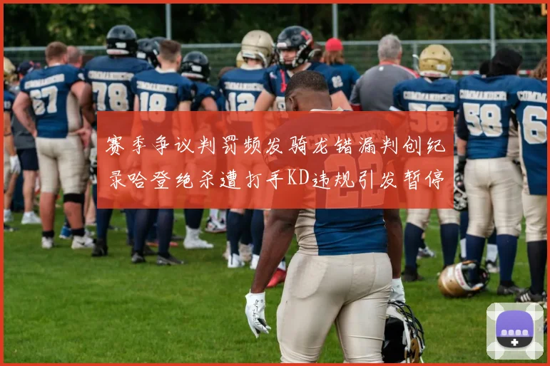 赛季争议判罚频发骑龙错漏判创纪录哈登绝杀遭打手KD违规引发暂停风波