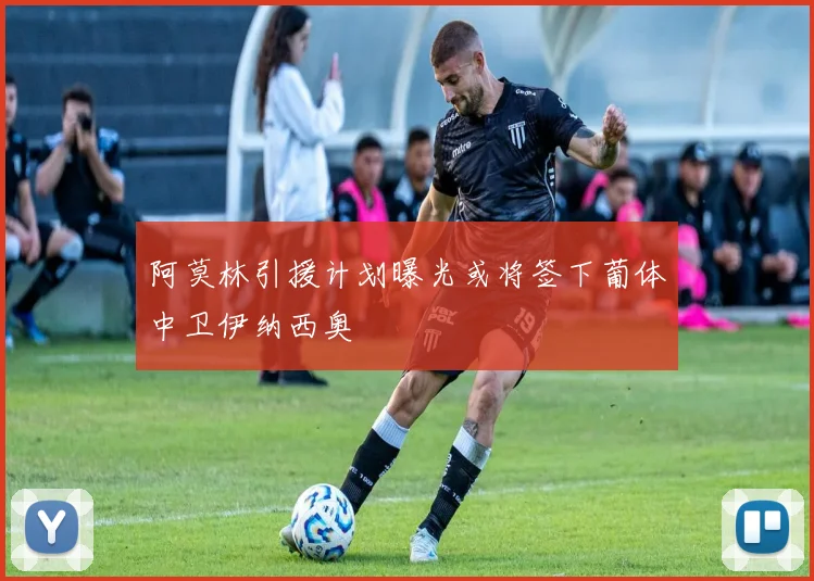阿莫林引援计划曝光或将签下葡体中卫伊纳西奥