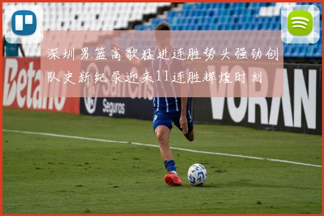 深圳男篮高歌猛进连胜势头强劲创队史新纪录迎来11连胜辉煌时刻