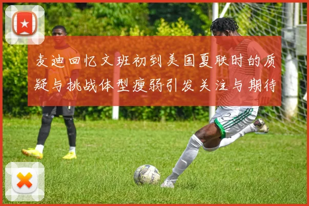 麦迪回忆文班初到美国夏联时的质疑与挑战体型瘦弱引发关注与期待