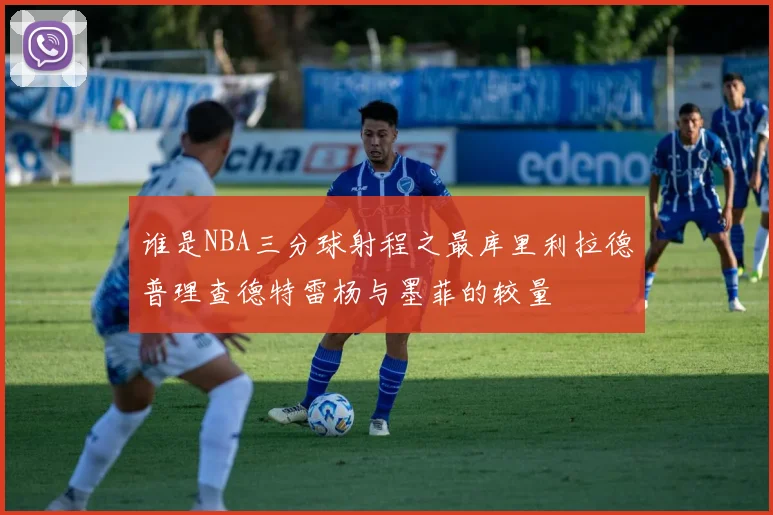 谁是NBA三分球射程之最库里利拉德普理查德特雷杨与墨菲的较量