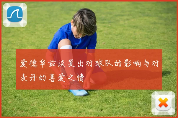 爱德华兹谈复出对球队的影响与对麦丹的喜爱之情