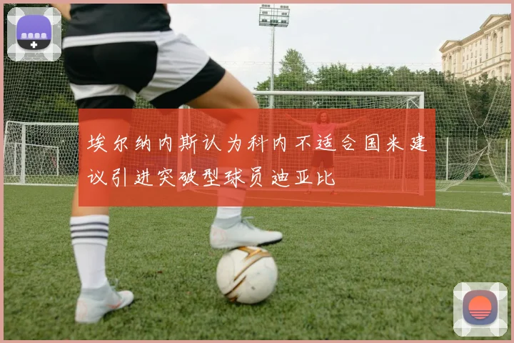 埃尔纳内斯认为科内不适合国米建议引进突破型球员迪亚比