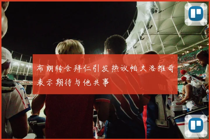 布朗转会拜仁引发热议帕夫洛维奇表示期待与他共事