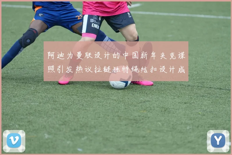 阿迪为曼联设计的中国新年夹克谍照引发热议拉链独特绳结扣设计成亮点