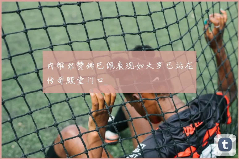 内维尔赞姆巴佩表现如大罗已站在传奇殿堂门口