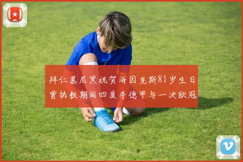 拜仁慕尼黑祝贺海因克斯81岁生日曾执教期间四度夺德甲与一次欧冠荣耀