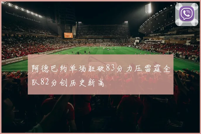 阿德巴约单场狂砍83分力压雷霆全队82分创历史新高