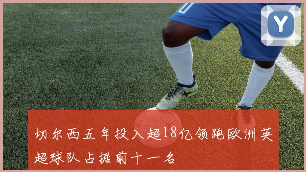 切尔西五年投入超18亿领跑欧洲英超球队占据前十一名
