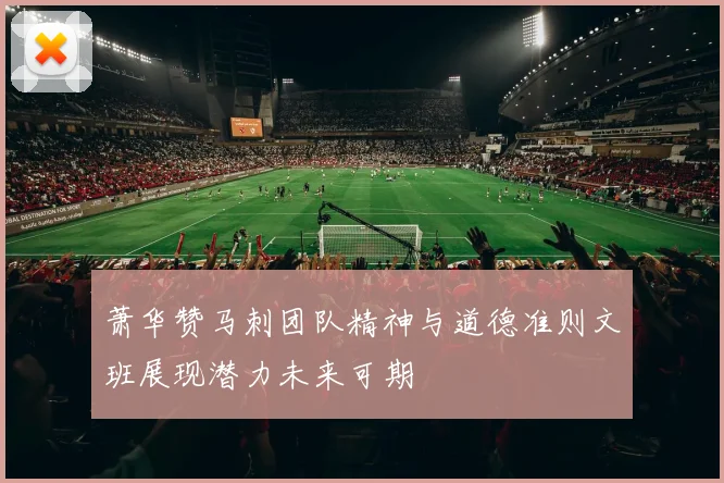 萧华赞马刺团队精神与道德准则文班展现潜力未来可期