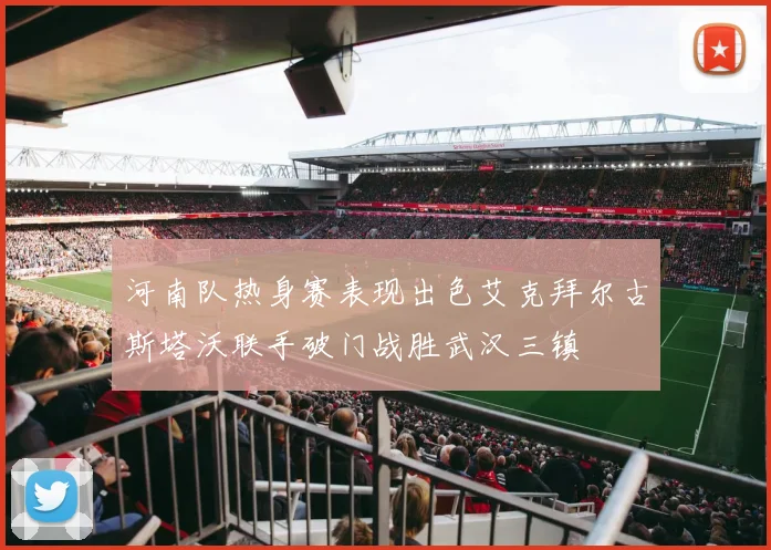河南队热身赛表现出色艾克拜尔古斯塔沃联手破门战胜武汉三镇