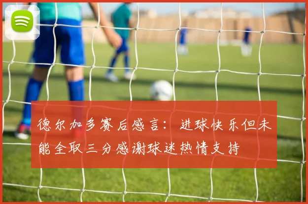 德尔加多赛后感言：进球快乐但未能全取三分感谢球迷热情支持