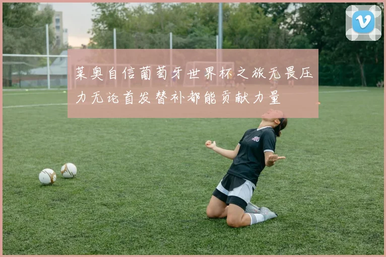 莱奥自信葡萄牙世界杯之旅无畏压力无论首发替补都能贡献力量