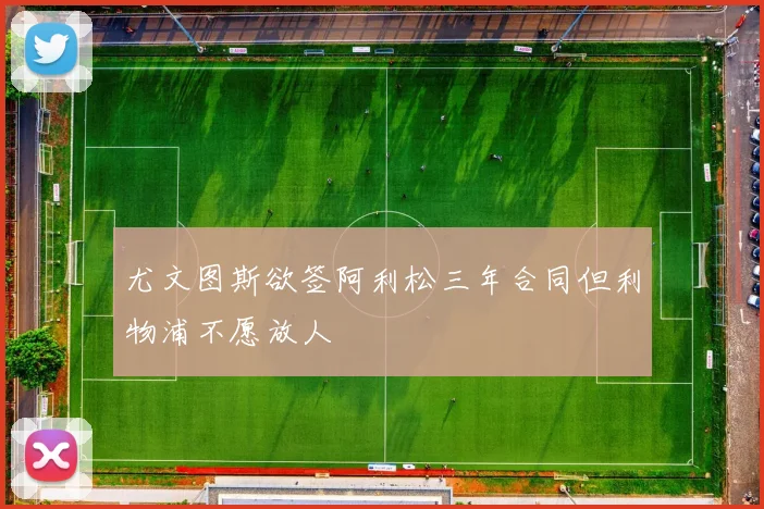 尤文图斯欲签阿利松三年合同但利物浦不愿放人