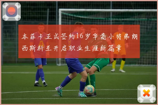 本菲卡正式签约16岁华裔小将弗朗西斯科王开启职业生涯新篇章