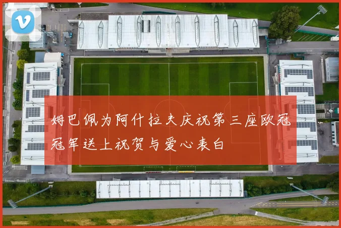 姆巴佩为阿什拉夫庆祝第三座欧冠冠军送上祝贺与爱心表白