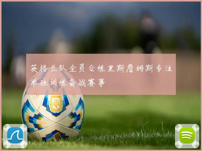 英格兰队全员合练里斯詹姆斯专注单独训练备战赛事