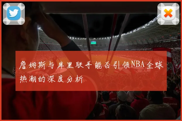 詹姆斯与库里联手能否引领NBA全球热潮的深度分析