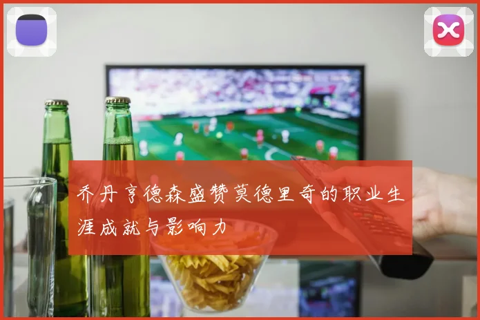 乔丹亨德森盛赞莫德里奇的职业生涯成就与影响力