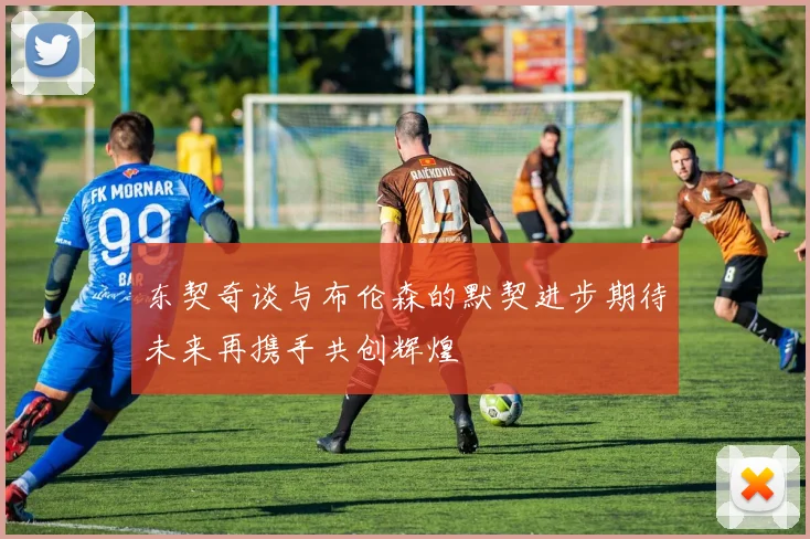 东契奇谈与布伦森的默契进步期待未来再携手共创辉煌