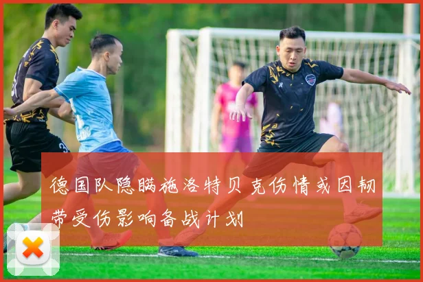 德国队隐瞒施洛特贝克伤情或因韧带受伤影响备战计划