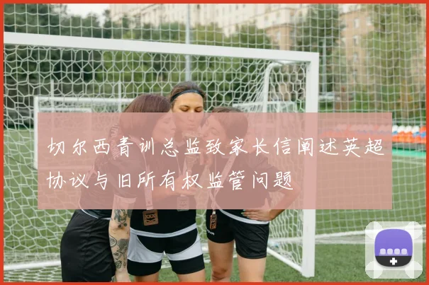 切尔西青训总监致家长信阐述英超协议与旧所有权监管问题