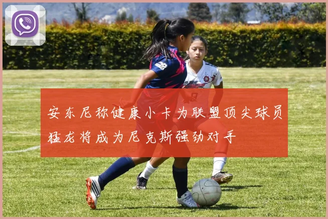 安东尼称健康小卡为联盟顶尖球员猛龙将成为尼克斯强劲对手