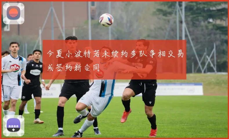 今夏小波特若未续约多队争相交易或签约新合同