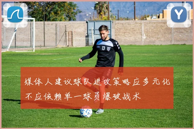 媒体人建议球队进攻策略应多元化不应依赖单一球员爆破战术