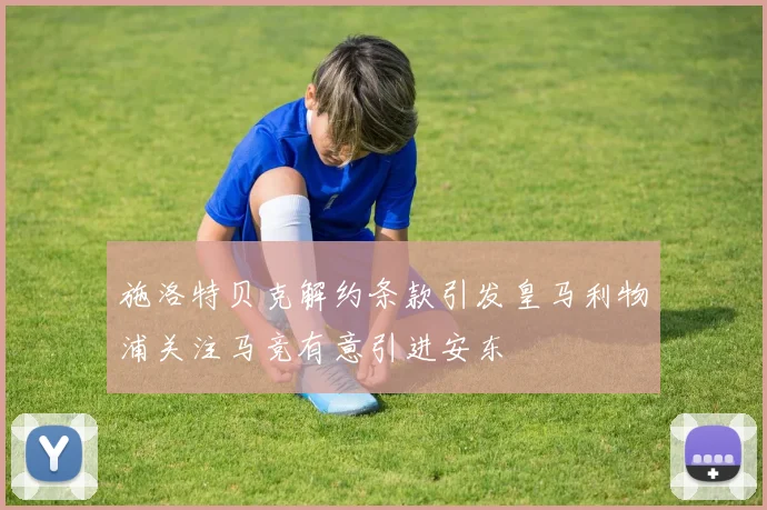 施洛特贝克解约条款引发皇马利物浦关注马竞有意引进安东