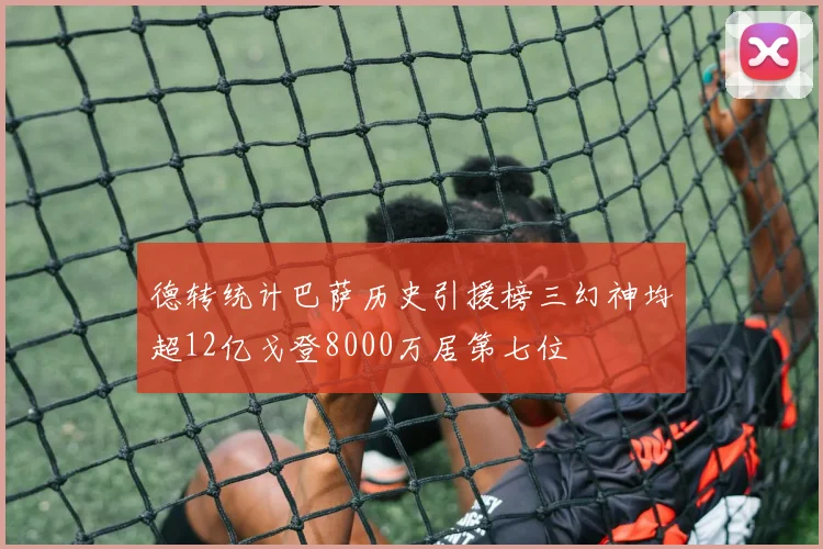 德转统计巴萨历史引援榜三幻神均超12亿戈登8000万居第七位