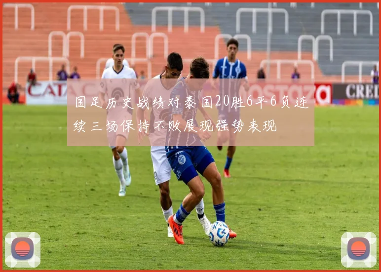 国足历史战绩对泰国20胜6平6负连续三场保持不败展现强势表现