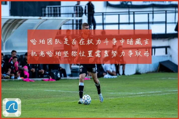 哈珀团队是否在权力斗争中暗藏玄机老哈珀坚称位置需靠努力争取而非索要