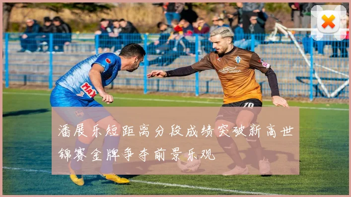 潘展乐短距离分段成绩突破新高世锦赛金牌争夺前景乐观