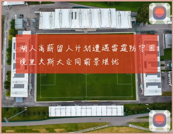 湖人高薪留人计划遭遇雷霆防守困境里夫斯大合同前景堪忧