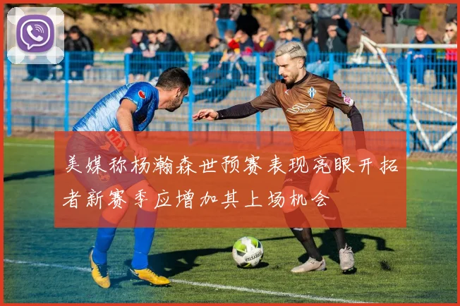 美媒称杨瀚森世预赛表现亮眼开拓者新赛季应增加其上场机会