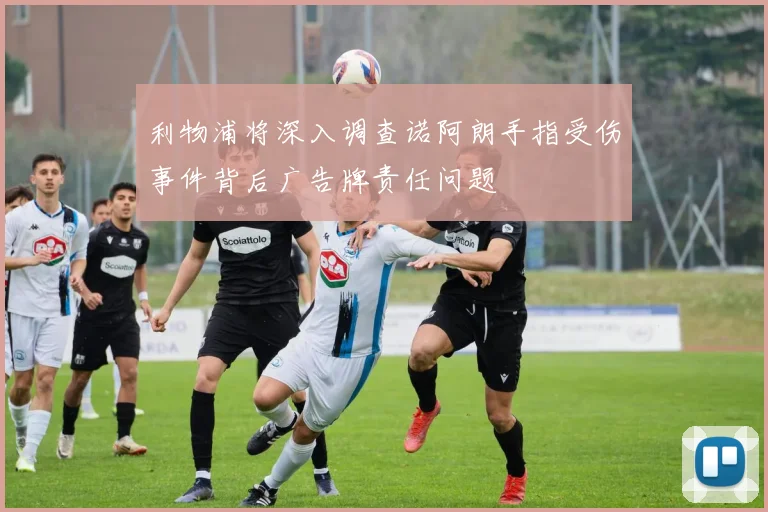 利物浦将深入调查诺阿朗手指受伤事件背后广告牌责任问题