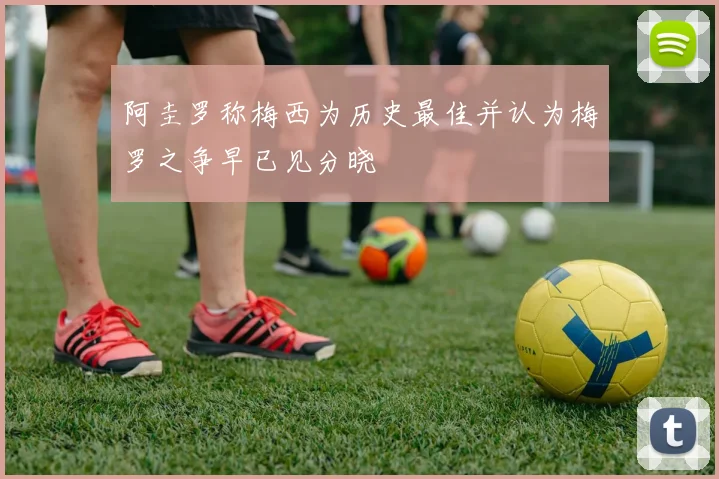 阿圭罗称梅西为历史最佳并认为梅罗之争早已见分晓