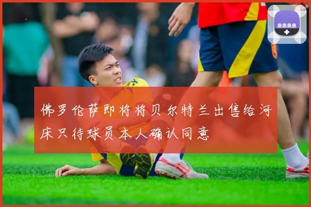 佛罗伦萨即将将贝尔特兰出售给河床只待球员本人确认同意