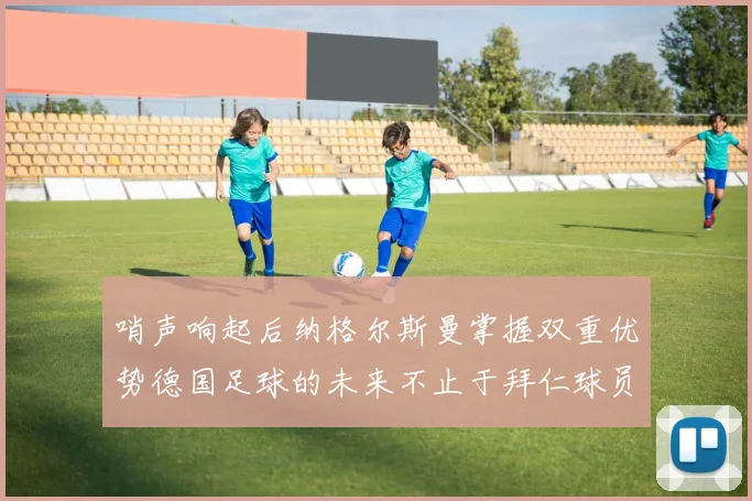 哨声响起后纳格尔斯曼掌握双重优势德国足球的未来不止于拜仁球员